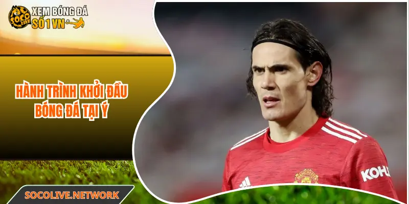 Hành trình Edinson Cavani khởi đầu bóng đá tại Ý