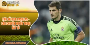 Tiểu Sử Iker Casillas - Câu Chuyện Huyền Thoại Bất Tử